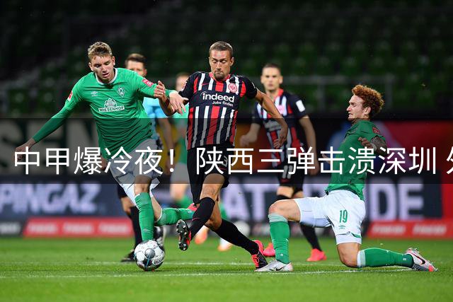 中甲爆冷夜！陕西三弹击溃深圳 外援双响+对手送礼锁定胜局