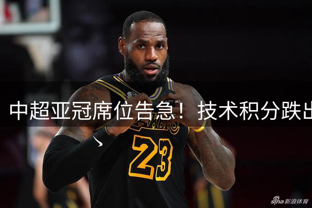 中超亚冠席位告急！技术积分跌出亚洲前十恐失参赛资格
