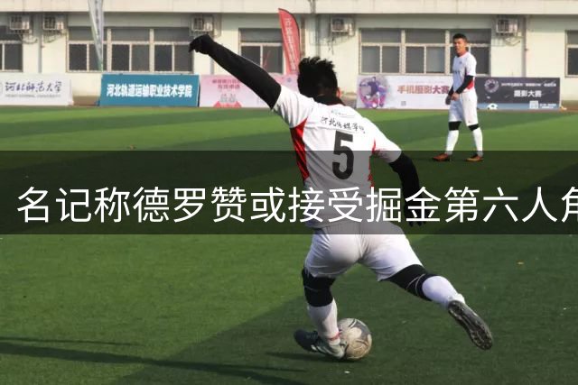 名记称德罗赞或接受掘金第六人角色