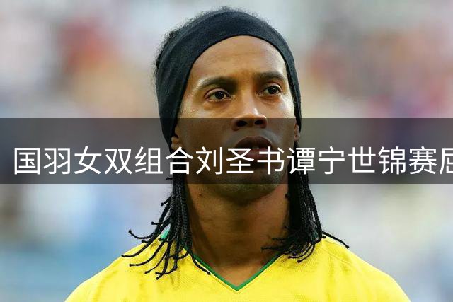国羽女双组合刘圣书谭宁世锦赛屈居亚军