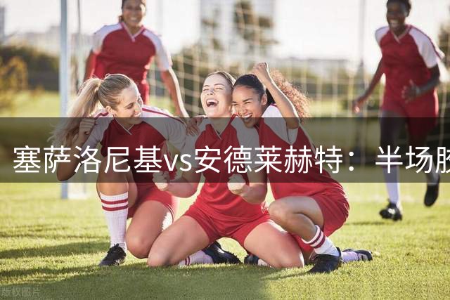 塞萨洛尼基vs安德莱赫特：半场胶着成焦点，主胜格局暗藏玄机