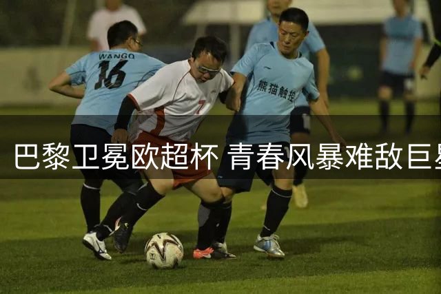 巴黎卫冕欧超杯 青春风暴难敌巨星底蕴