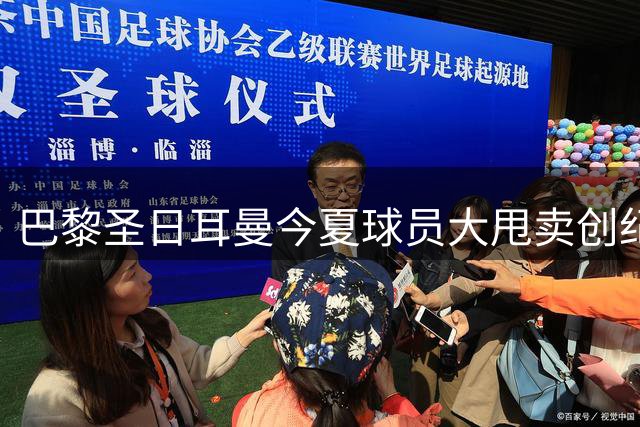 巴黎圣日耳曼今夏球员大甩卖创纪录 引援计划蓄势待发