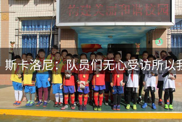 斯卡洛尼：队员们无心受访所以我出面发声，我们一路走来难以置信