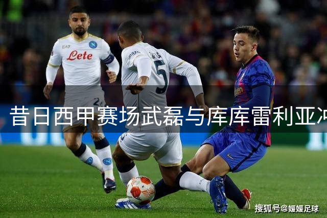 昔日西甲赛场武磊与库库雷利亚冲突 如今后者已成世界杯冠军主力