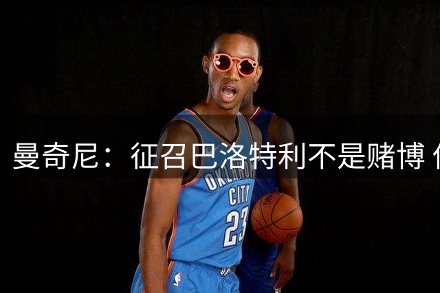 曼奇尼：征召巴洛特利不是赌博 他会拼尽全力