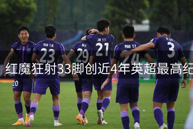 红魔狂射33脚创近4年英超最高纪录