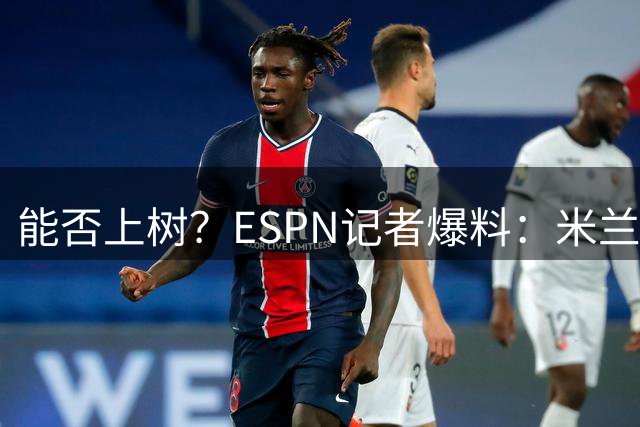 能否上树？ESPN记者爆料：米兰正式报价博卡青年中场帕雷德斯