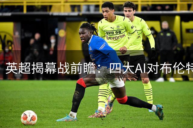 英超揭幕战前瞻：四大AI对布伦特福德战热刺给出不同预测