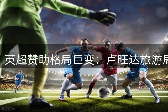 英超赞助格局巨变：卢旺达旅游局转投阿斯顿维拉