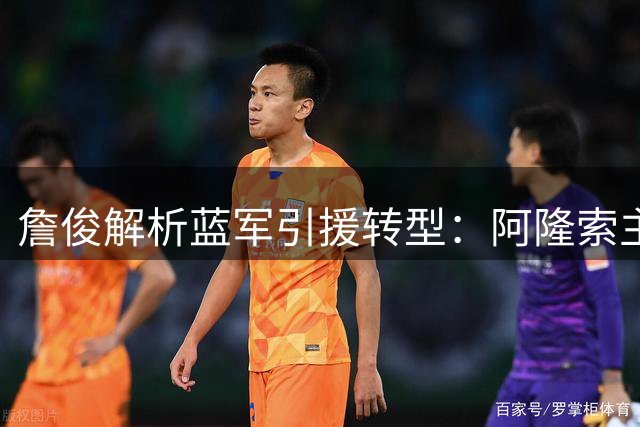 詹俊解析蓝军引援转型：阿隆索主导"以老带新"策略见效