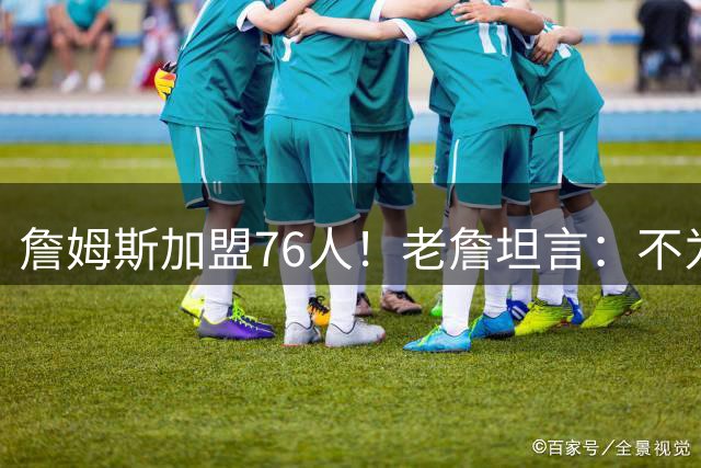 詹姆斯加盟76人！老詹坦言：不为钱不为家人只为赢！