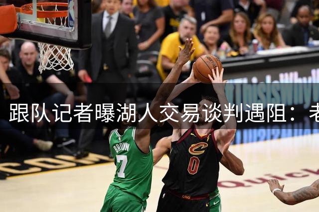 跟队记者曝湖人交易谈判遇阻：老鹰拒收范德比尔特1329万球员选项合同