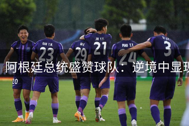 阿根廷总统盛赞球队：逆境中显现强大职业精神