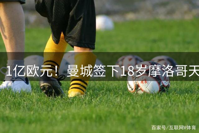 1亿欧元！曼城签下18岁摩洛哥天才布阿迪，填补罗德里离队空缺