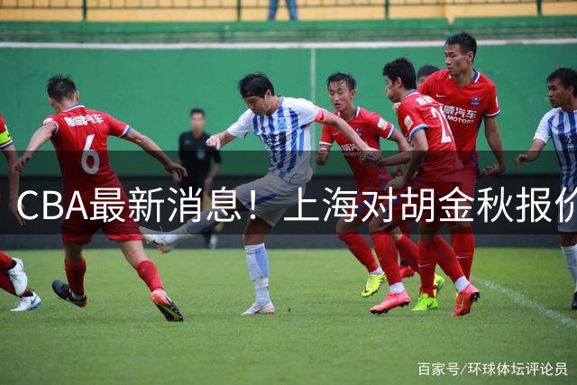 CBA最新消息！上海对胡金秋报价7500万，辽宁目标八强，北控放弃和柳锐签约