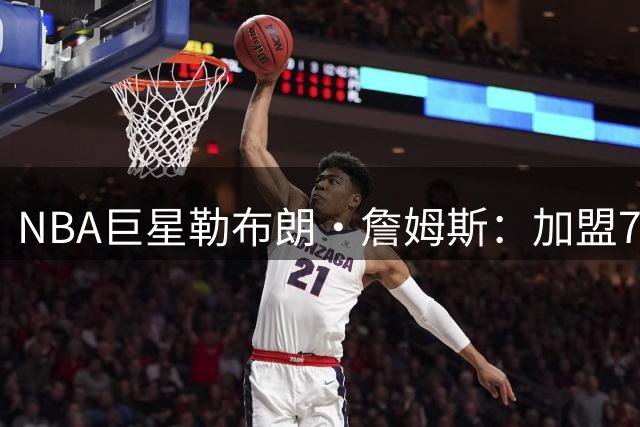 NBA巨星勒布朗·詹姆斯：加盟76人，我以为上赛季就是终点，可我还没爱够篮球
